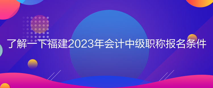 了解一下福建2023年會(huì)計(jì)中級(jí)職稱(chēng)報(bào)名條件