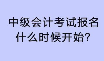 2023年中級(jí)會(huì)計(jì)考試報(bào)名什么時(shí)候開始？