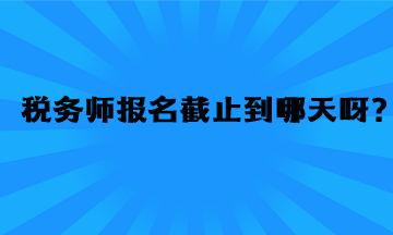 稅務(wù)師報名截止到哪天呀？