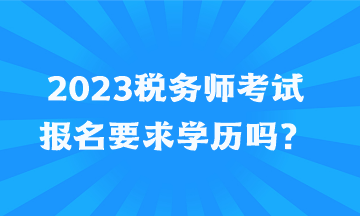 2023稅務(wù)師考試報(bào)名要求學(xué)歷嗎？