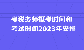 考稅務(wù)師報(bào)考時(shí)間和考試時(shí)間2023年安排