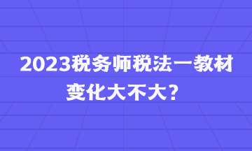 2023稅務(wù)師稅法一教材變化大不大？