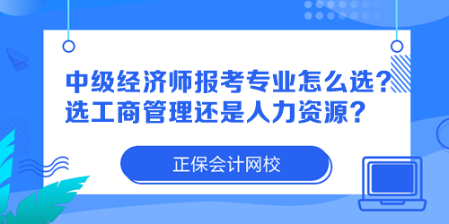 中級(jí)經(jīng)濟(jì)師報(bào)考專業(yè)怎么選？選工商管理還是人力資源？