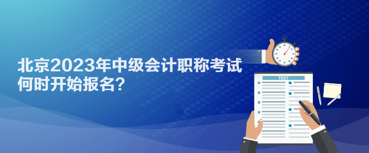 北京2023年中級(jí)會(huì)計(jì)職稱(chēng)考試何時(shí)開(kāi)始報(bào)名？