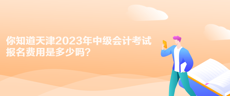 你知道天津2023年中級會計考試報名費用是多少嗎？