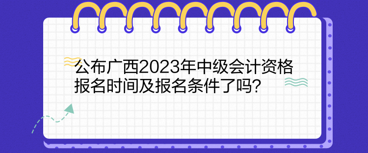 公布廣西2023年中級會計資格報名時間及報名條件了嗎？