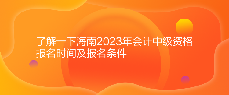 了解一下海南2023年會計中級資格報名時間及報名條件