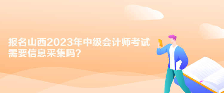 報名山西2023年中級會計師考試需要信息采集嗎？