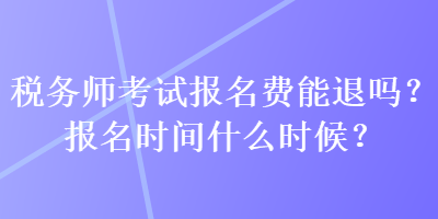 稅務(wù)師考試報(bào)名費(fèi)能退嗎？報(bào)名時(shí)間什么時(shí)候？