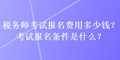 稅務師考試報名費用多少錢？考試報名條件是什么？