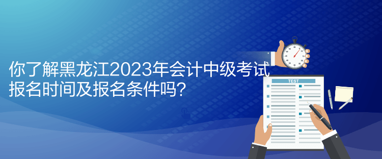 你了解黑龍江2023年會(huì)計(jì)中級(jí)考試報(bào)名時(shí)間及報(bào)名條件嗎？