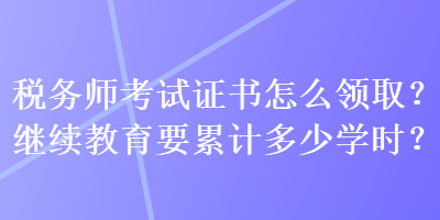 稅務(wù)師考試證書怎么領(lǐng)??？繼續(xù)教育要累計(jì)多少學(xué)時(shí)？