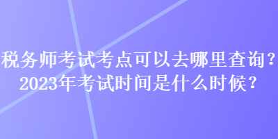 稅務(wù)師考試考點可以去哪里查詢？2023年考試時間是什么時候？