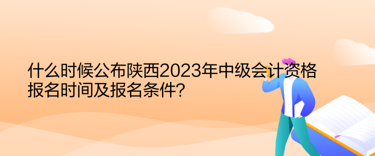 什么時(shí)候公布陜西2023年中級(jí)會(huì)計(jì)資格報(bào)名時(shí)間及報(bào)名條件？