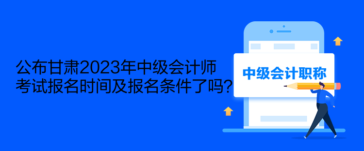 公布甘肅2023年中級會計師考試報名時間及報名條件了嗎？