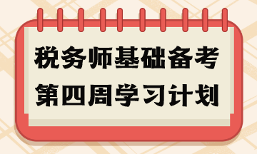 稅務(wù)師基礎(chǔ)備考第四周學(xué)習(xí)計劃