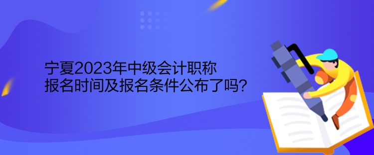 寧夏2023年中級(jí)會(huì)計(jì)職稱報(bào)名時(shí)間及報(bào)名條件公布了嗎？