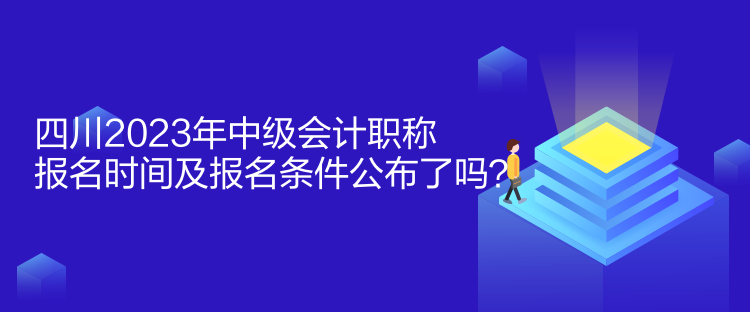 四川2023年中級會計職稱報名時間及報名條件公布了嗎？