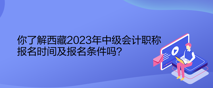 你了解西藏2023年中級(jí)會(huì)計(jì)職稱報(bào)名時(shí)間及報(bào)名條件嗎？