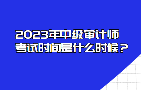 2023年中級審計師考試時間是什么時候？