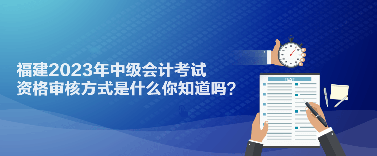 福建2023年中級會計考試資格審核方式是什么你知道嗎？