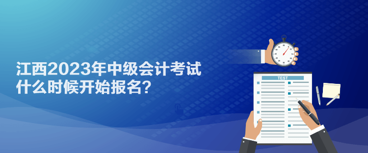 江西2023年中級(jí)會(huì)計(jì)考試什么時(shí)候開(kāi)始報(bào)名？