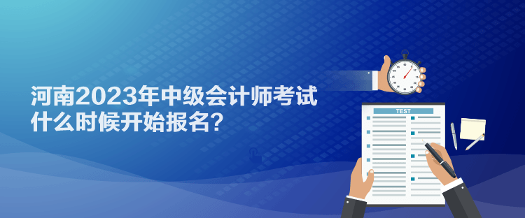 河南2023年中級(jí)會(huì)計(jì)師考試什么時(shí)候開始報(bào)名？