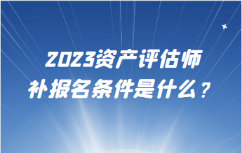 2023資產(chǎn)評估師補報名條件是什么？