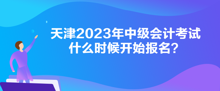 天津2023年中級會計考試什么時候開始報名？