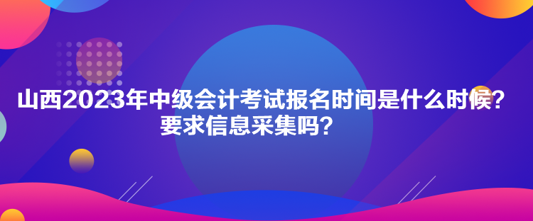 山西2023年中級會計考試報名時間是什么時候？要求信息采集嗎？