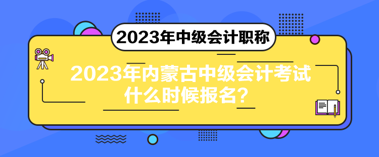 2023年內(nèi)蒙古中級會計考試什么時候報名？