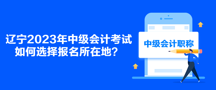 遼寧2023年中級(jí)會(huì)計(jì)考試如何選擇報(bào)名所在地？