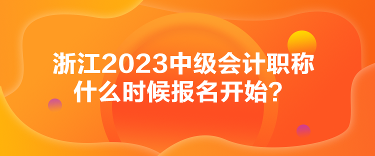 浙江2023中級會計職稱什么時候報名開始？