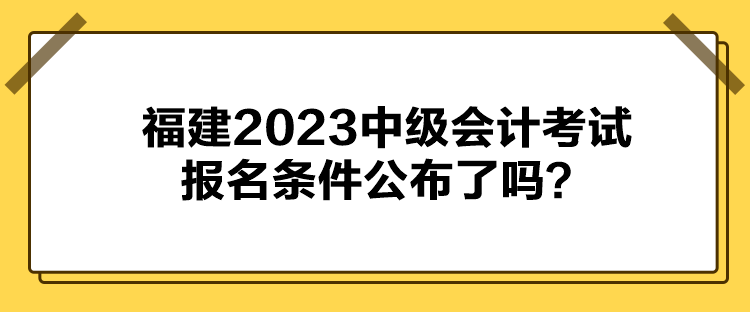 福建2023中級(jí)會(huì)計(jì)考試報(bào)名條件公布了嗎？