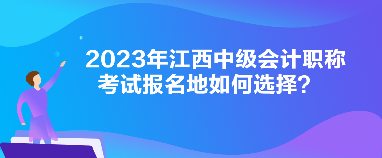 2023年江西中級(jí)會(huì)計(jì)職稱考試報(bào)名地如何選擇？