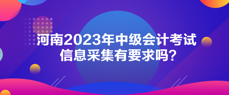 河南2023年中級會計考試信息采集有要求嗎？