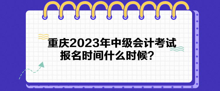 重慶2023年中級會計考試報名時間什么時候？