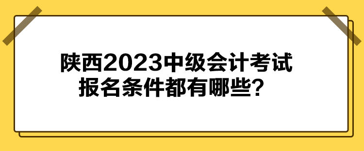 陜西2023中級(jí)會(huì)計(jì)考試報(bào)名條件都有哪些？