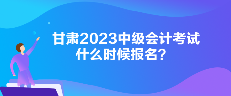 甘肅2023中級會計(jì)考試什么時候報名？