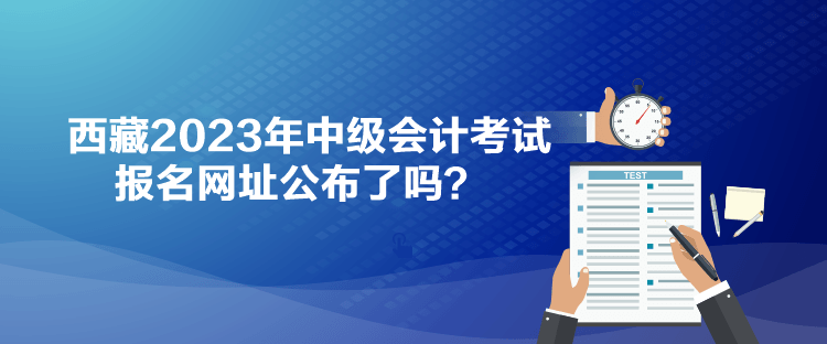 西藏2023年中級(jí)會(huì)計(jì)考試報(bào)名網(wǎng)址公布了嗎？