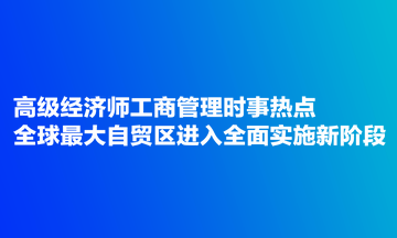 高級經(jīng)濟(jì)師工商管理時(shí)事熱點(diǎn)：全球最大自貿(mào)區(qū)進(jìn)入全面實(shí)施新階段