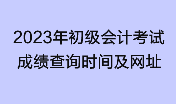 2023年初級(jí)會(huì)計(jì)考試成績(jī)查詢時(shí)間及網(wǎng)址