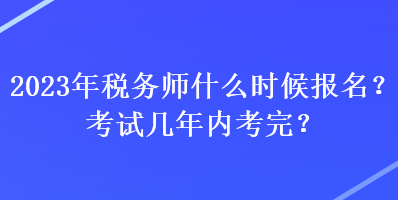 2023年稅務(wù)師什么時(shí)候報(bào)名？考試幾年內(nèi)考完？