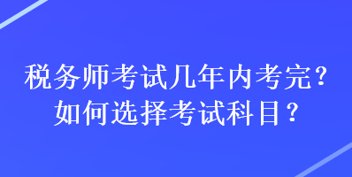 稅務(wù)師考試幾年內(nèi)考完？如何選擇考試科目？