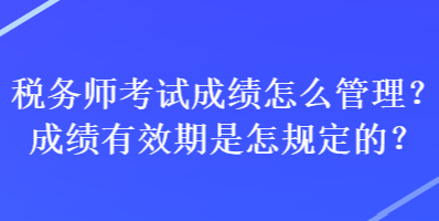 稅務師考試成績怎么管理？成績有效期是怎規(guī)定的？