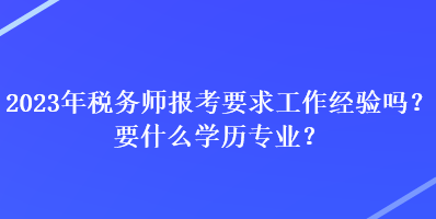 2023年稅務(wù)師報(bào)考要求工作經(jīng)驗(yàn)嗎？要什么學(xué)歷專業(yè)？