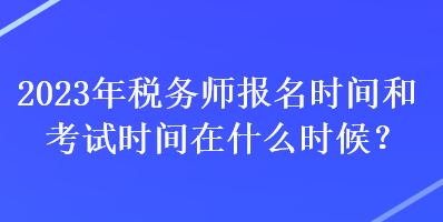 2023年稅務(wù)師報(bào)名時(shí)間和考試時(shí)間在什么時(shí)候？