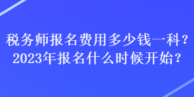 稅務(wù)師報(bào)名費(fèi)用多少錢一科？2023年報(bào)名什么時(shí)候開始？