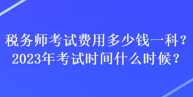 稅務(wù)師考試費用多少錢一科？2023年考試時間什么時候？