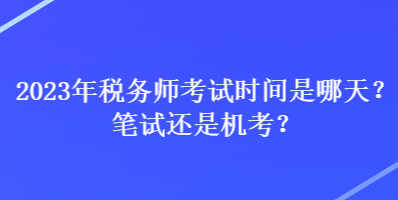 2023年稅務(wù)師考試時(shí)間是哪天？筆試還是機(jī)考？